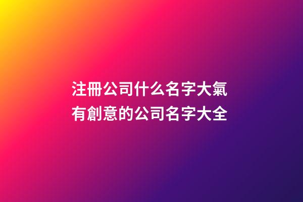 注冊公司什么名字大氣 有創意的公司名字大全-第1張-公司起名-玄機派